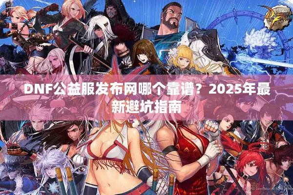DNF公益服发布网哪个靠谱？2025年最新避坑指南