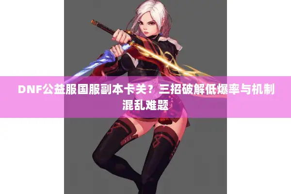 DNF公益服国服副本卡关？三招破解低爆率与机制混乱难题