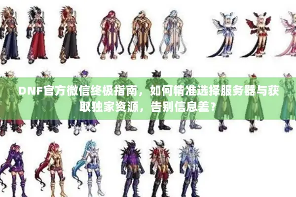 DNF官方微信终极指南，如何精准选择服务器与获取独家资源，告别信息差？