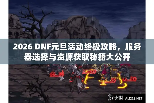 2026 DNF元旦活动终极攻略，服务器选择与资源获取秘籍大公开