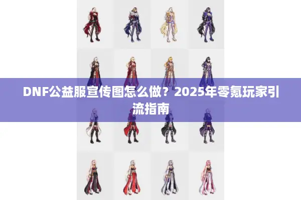 DNF公益服宣传图怎么做？2025年零氪玩家引流指南