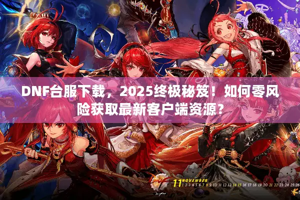 DNF台服下载，2025终极秘笈！如何零风险获取最新客户端资源？
