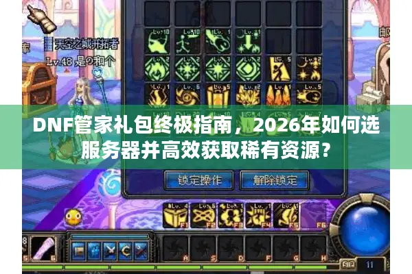 DNF管家礼包终极指南，2026年如何选服务器并高效获取稀有资源？