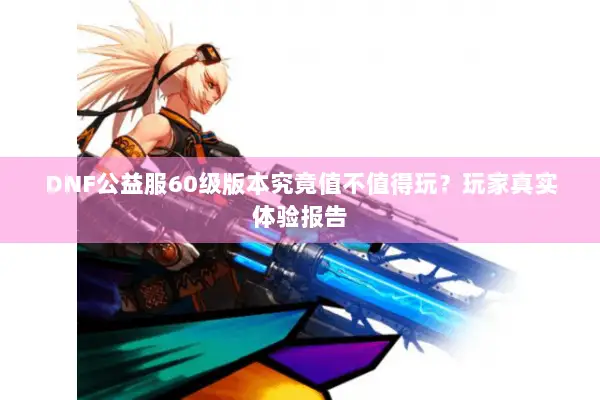 DNF公益服60级版本究竟值不值得玩？玩家真实体验报告