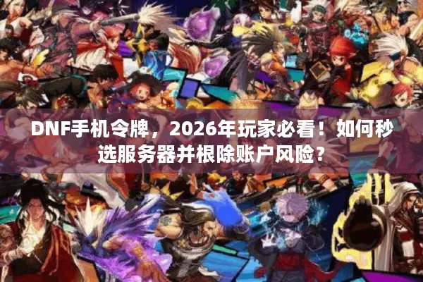 DNF手机令牌，2026年玩家必看！如何秒选服务器并根除账户风险？
