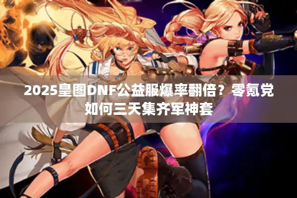 2025皇图DNF公益服爆率翻倍？零氪党如何三天集齐军神套