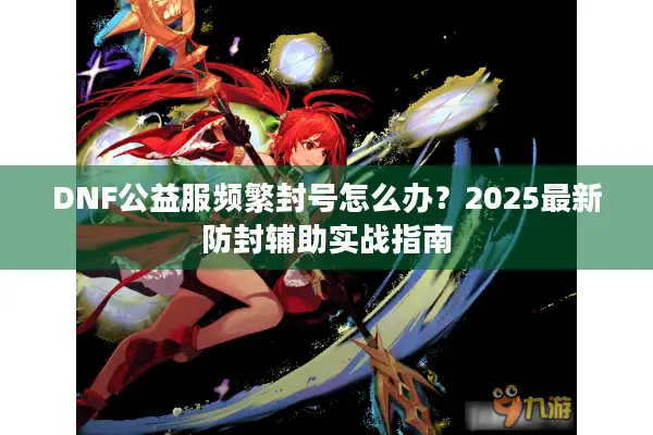 DNF公益服频繁封号怎么办？2025最新防封辅助实战指南