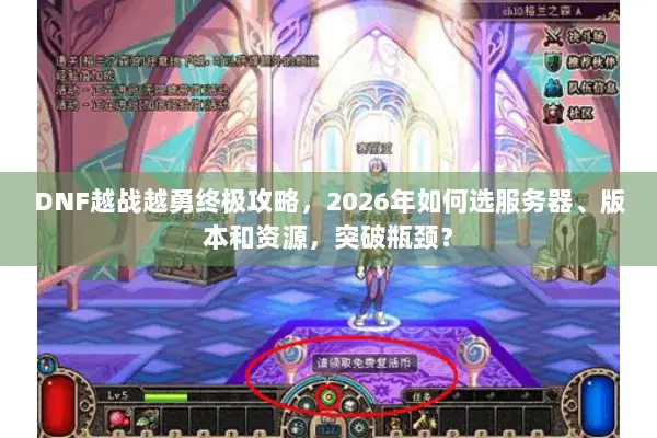 DNF越战越勇终极攻略，2026年如何选服务器、版本和资源，突破瓶颈？