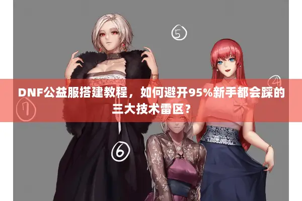 DNF公益服搭建教程，如何避开95%新手都会踩的三大技术雷区？