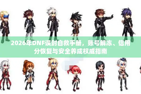 2026年DNF误封自救手册，账号解冻、信用分恢复与安全养成权威指南