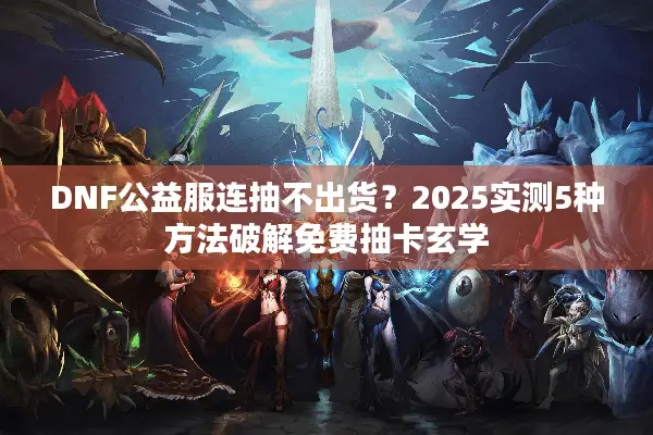 DNF公益服连抽不出货？2025实测5种方法破解免费抽卡玄学