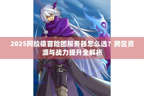 2025阿拉德冒险团服务器怎么选？跨区资源与战力提升全解析