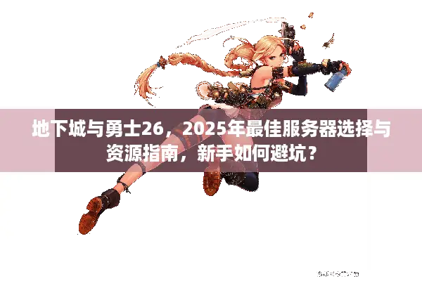 地下城与勇士26，2025年最佳服务器选择与资源指南，新手如何避坑？