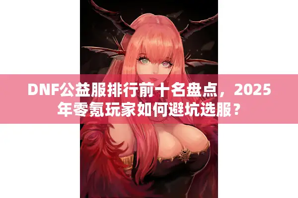 DNF公益服排行前十名盘点，2025年零氪玩家如何避坑选服？