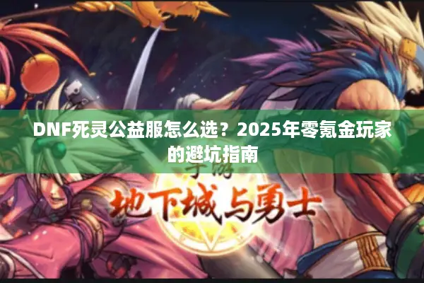 DNF死灵公益服怎么选？2025年零氪金玩家的避坑指南