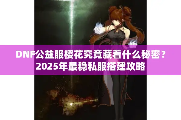 DNF公益服樱花究竟藏着什么秘密？2025年最稳私服搭建攻略