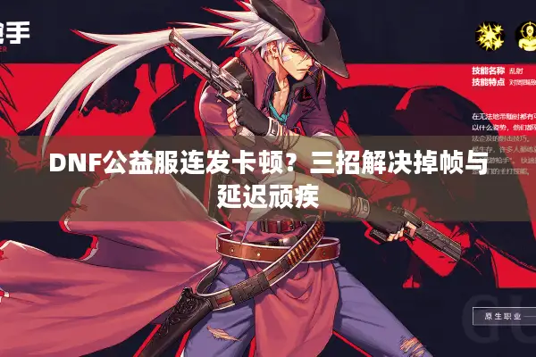DNF公益服连发卡顿？三招解决掉帧与延迟顽疾