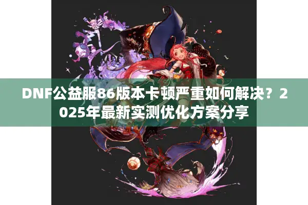 DNF公益服86版本卡顿严重如何解决？2025年最新实测优化方案分享