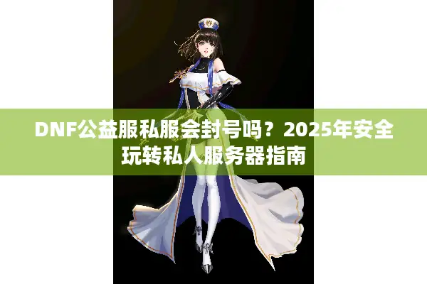 DNF公益服私服会封号吗？2025年安全玩转私人服务器指南
