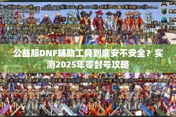 公益服DNF辅助工具到底安不安全？实测2025年零封号攻略
