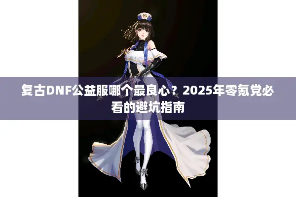 复古DNF公益服哪个最良心？2025年零氪党必看的避坑指南