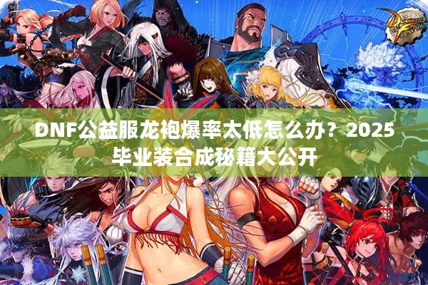 DNF公益服龙袍爆率太低怎么办？2025毕业装合成秘籍大公开