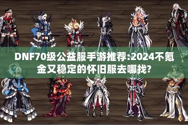 DNF70级公益服手游推荐:2024不氪金又稳定的怀旧服去哪找?