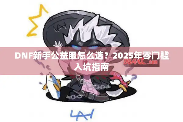 DNF新手公益服怎么选？2025年零门槛入坑指南