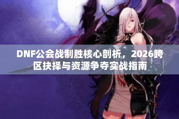 DNF公会战制胜核心剖析，2026跨区抉择与资源争夺实战指南