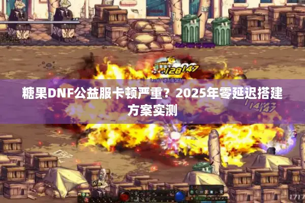 糖果DNF公益服卡顿严重？2025年零延迟搭建方案实测
