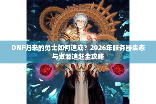 DNF归来的勇士如何速成？2026年服务器生态与资源追赶全攻略