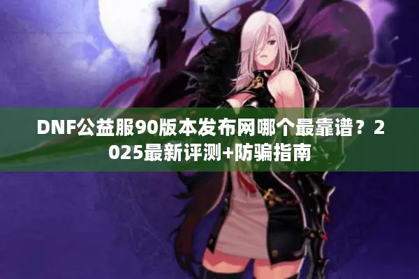 DNF公益服90版本发布网哪个最靠谱？2025最新评测+防骗指南
