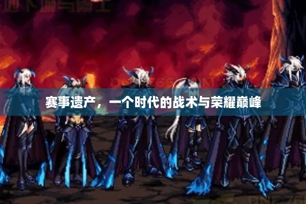 赛事遗产，一个时代的战术与荣耀巅峰