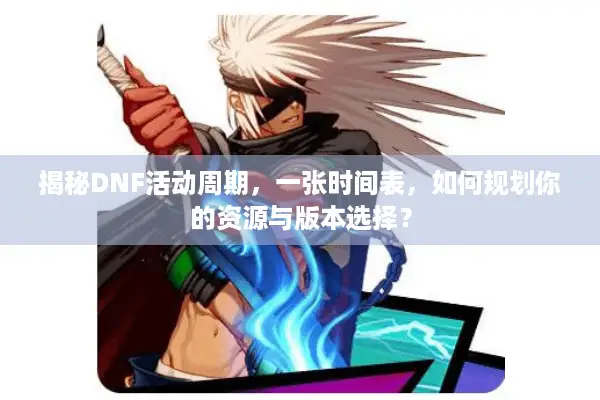 揭秘DNF活动周期，一张时间表，如何规划你的资源与版本选择？