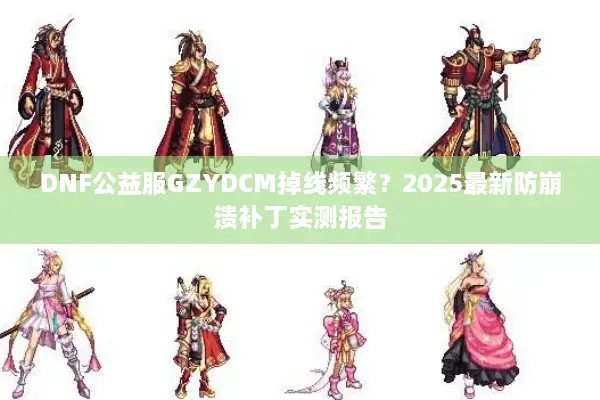 DNF公益服GZYDCM掉线频繁？2025最新防崩溃补丁实测报告