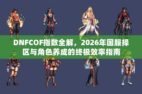 DNFCOF指数全解，2026年国服择区与角色养成的终极效率指南