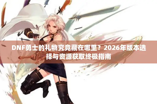 DNF勇士的礼物究竟藏在哪里？2026年版本选择与资源获取终极指南