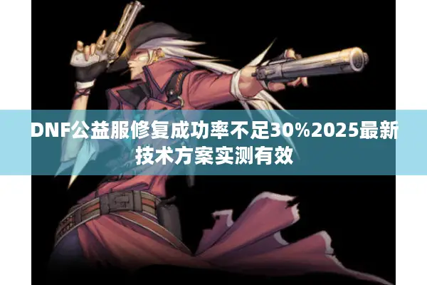 DNF公益服修复成功率不足30%2025最新技术方案实测有效