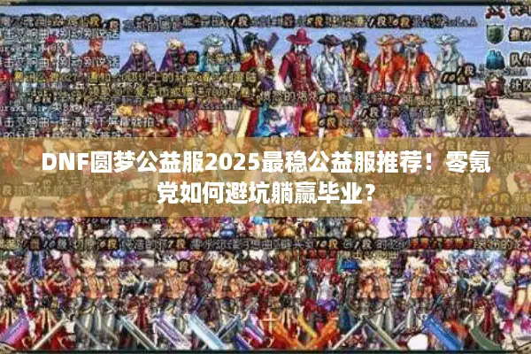 DNF圆梦公益服2025最稳公益服推荐！零氪党如何避坑躺赢毕业？