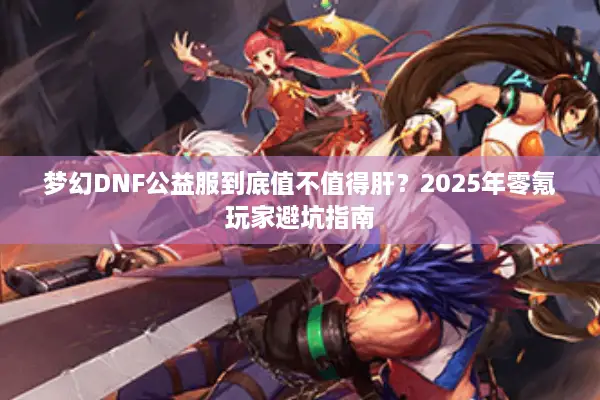 梦幻DNF公益服到底值不值得肝？2025年零氪玩家避坑指南