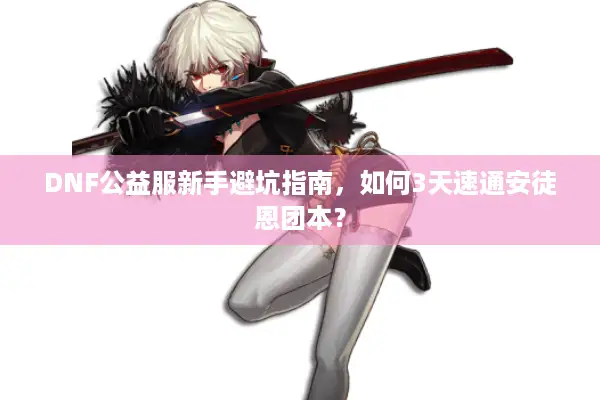 DNF公益服新手避坑指南，如何3天速通安徒恩团本？