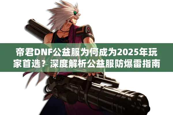 帝君DNF公益服为何成为2025年玩家首选？深度解析公益服防爆雷指南