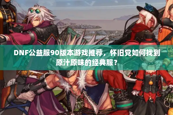 DNF公益服90版本游戏推荐，怀旧党如何找到原汁原味的经典服？