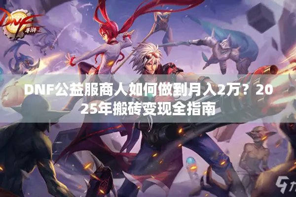 DNF公益服商人如何做到月入2万？2025年搬砖变现全指南