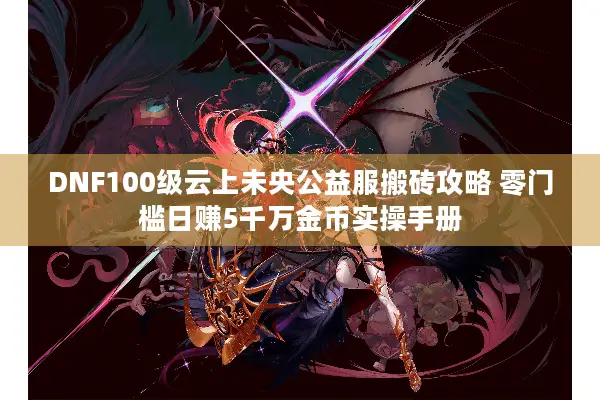 DNF100级云上未央公益服搬砖攻略 零门槛日赚5千万金币实操手册