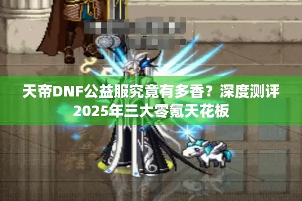 天帝DNF公益服究竟有多香？深度测评2025年三大零氪天花板