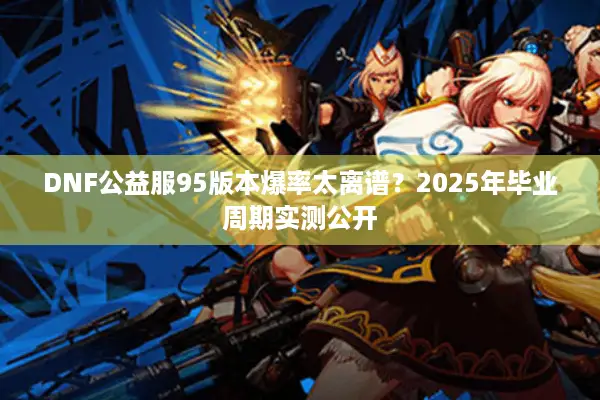 DNF公益服95版本爆率太离谱？2025年毕业周期实测公开