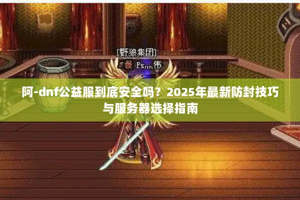 阿-dnf公益服到底安全吗？2025年最新防封技巧与服务器选择指南