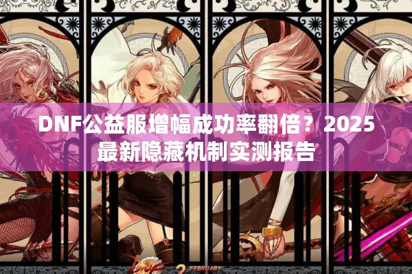 DNF公益服增幅成功率翻倍？2025最新隐藏机制实测报告