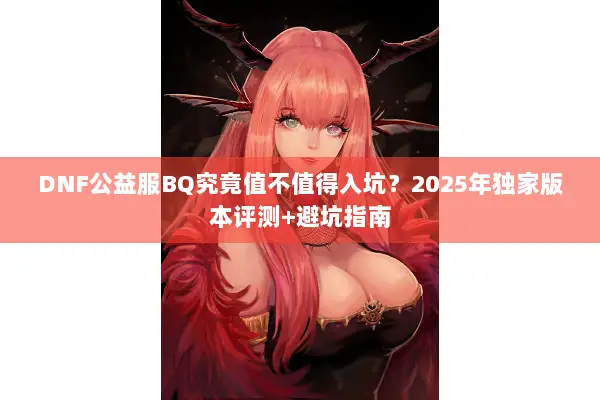 DNF公益服BQ究竟值不值得入坑？2025年独家版本评测+避坑指南